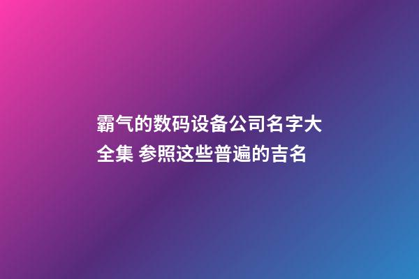霸气的数码设备公司名字大全集 参照这些普遍的吉名-第1张-公司起名-玄机派